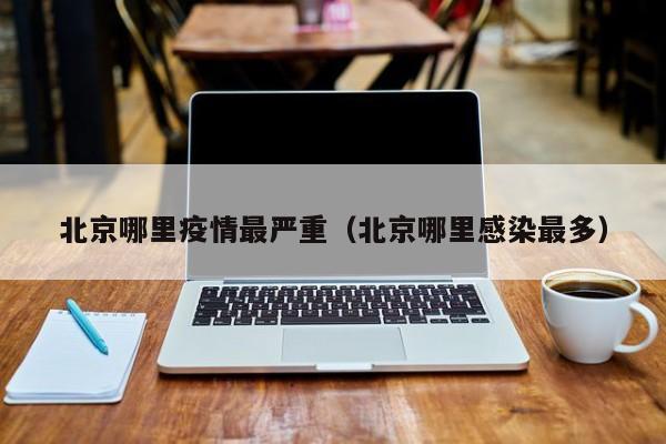 北京哪里疫情最严重(北京哪里感染最多)