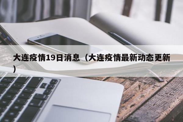 大连疫情19日消息(大连疫情最新动态更新)