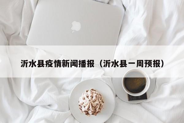 沂水县疫情新闻播报(沂水县一周预报)