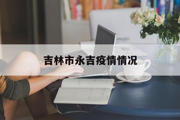 吉林市永吉疫情情况（吉林市永吉疫情情况怎么样）