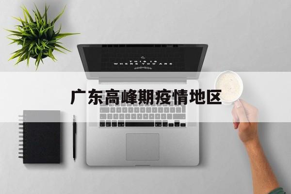 广东高峰期疫情地区-广东高峰期疫情地区最新消息 广东高峰期疫情地区-广东高峰期疫情地区最新消息