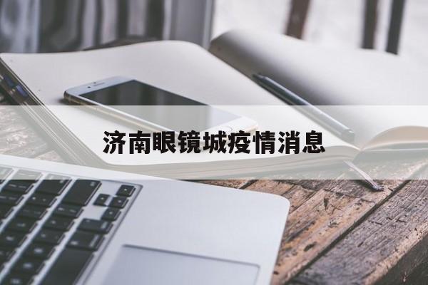 济南眼镜城疫情消息,济南眼镜市场电话号码多少 济南眼镜城疫情消息,济南眼镜市场电话号码多少