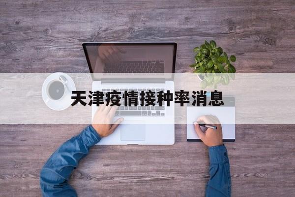 天津疫情接种率消息 天津疫情接种率消息
