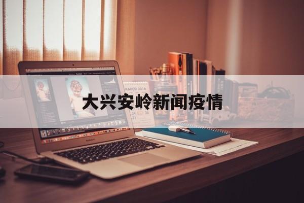 大兴安岭新闻疫情,百度新闻头条新闻疫情 大兴安岭新闻疫情,百度新闻头条新闻疫情