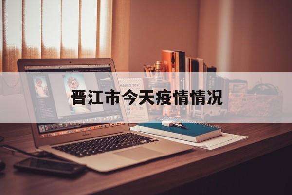 晋江市今天疫情情况 晋江市今天疫情情况