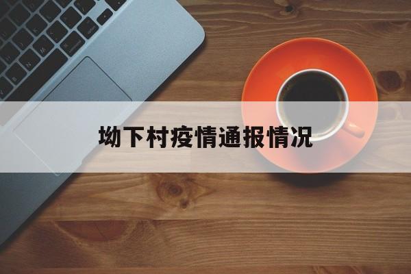 坳下村疫情通报情况-坳下村社区工作站电话