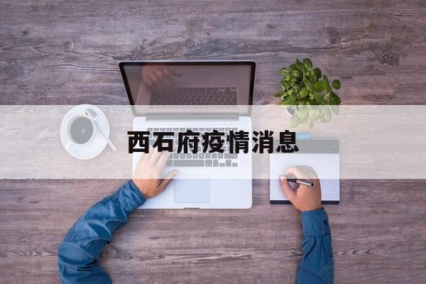 西石府疫情消息,实时疫情最新消息 西石府疫情消息,实时疫情最新消息